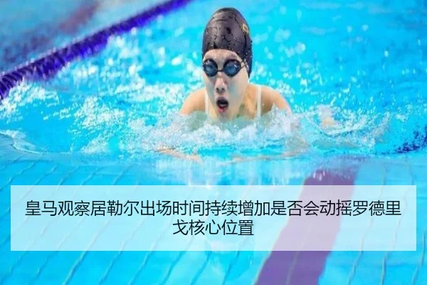 皇马观察居勒尔出场时间持续增加是否会动摇罗德里戈核心位置