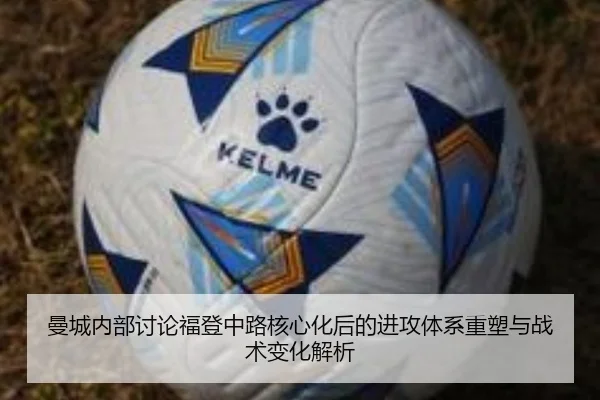 曼城内部讨论福登中路核心化后的进攻体系重塑与战术变化解析