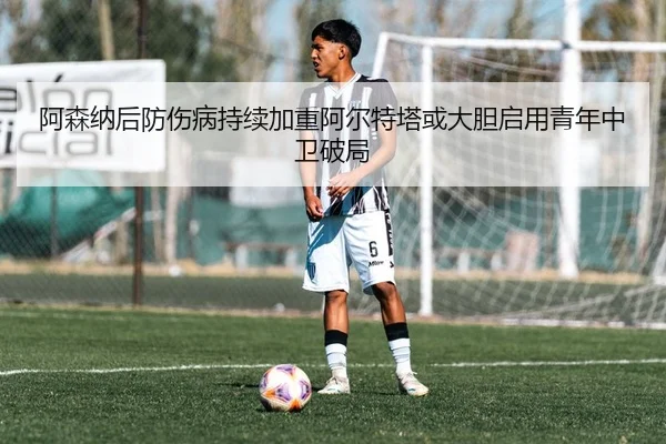 阿森纳后防伤病持续加重阿尔特塔或大胆启用青年中卫破局